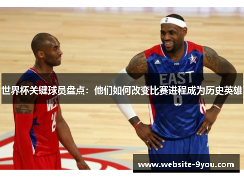 世界杯关键球员盘点：他们如何改变比赛进程成为历史英雄