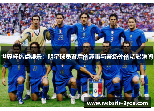 世界杯热点娱乐：明星球员背后的趣事与赛场外的精彩瞬间