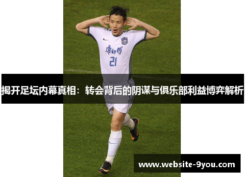 揭开足坛内幕真相：转会背后的阴谋与俱乐部利益博弈解析