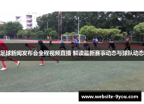 足球新闻发布会全程视频直播 解读最新赛事动态与球队动态