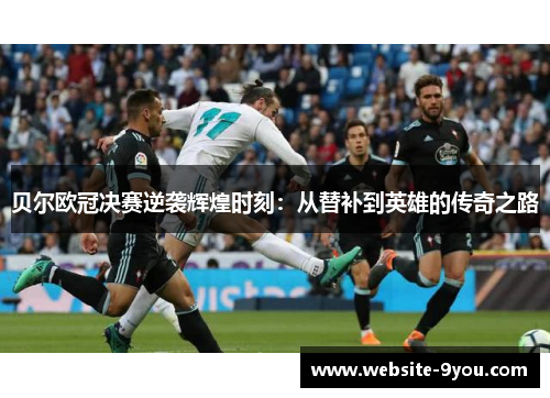 贝尔欧冠决赛逆袭辉煌时刻：从替补到英雄的传奇之路