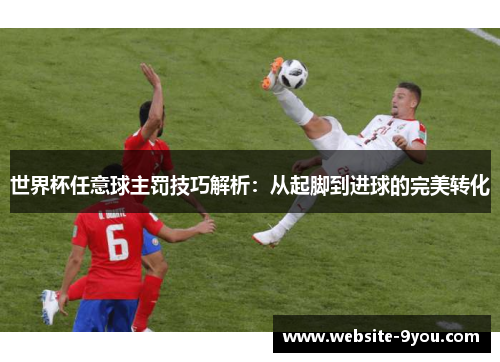 世界杯任意球主罚技巧解析：从起脚到进球的完美转化