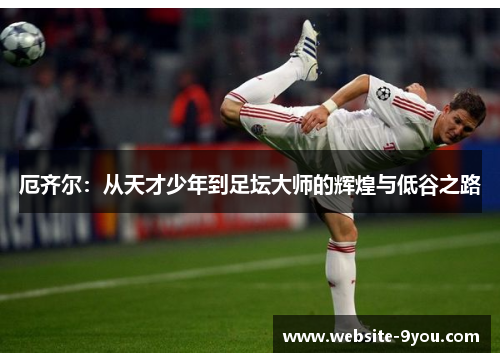 厄齐尔：从天才少年到足坛大师的辉煌与低谷之路