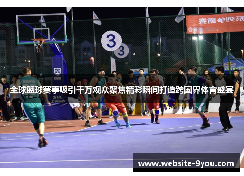 全球篮球赛事吸引千万观众聚焦精彩瞬间打造跨国界体育盛宴