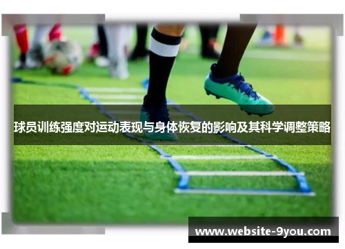 球员训练强度对运动表现与身体恢复的影响及其科学调整策略