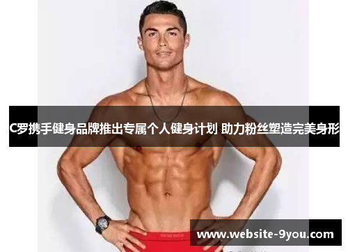 C罗携手健身品牌推出专属个人健身计划 助力粉丝塑造完美身形