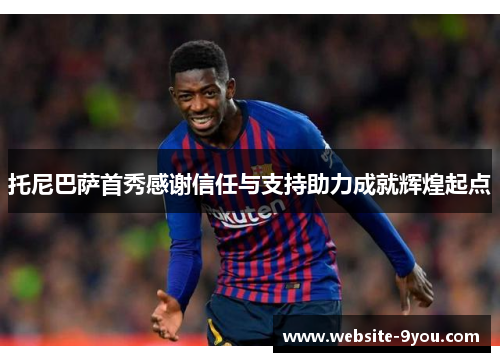 托尼巴萨首秀感谢信任与支持助力成就辉煌起点