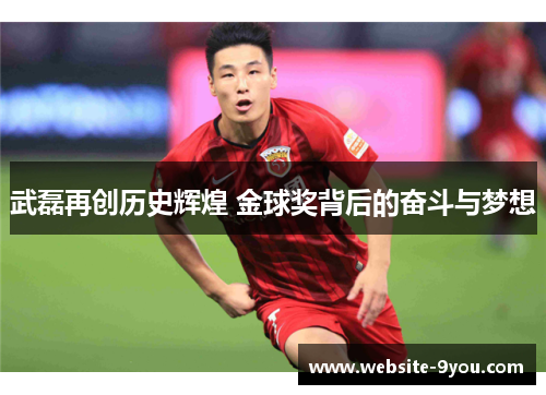 武磊再创历史辉煌 金球奖背后的奋斗与梦想